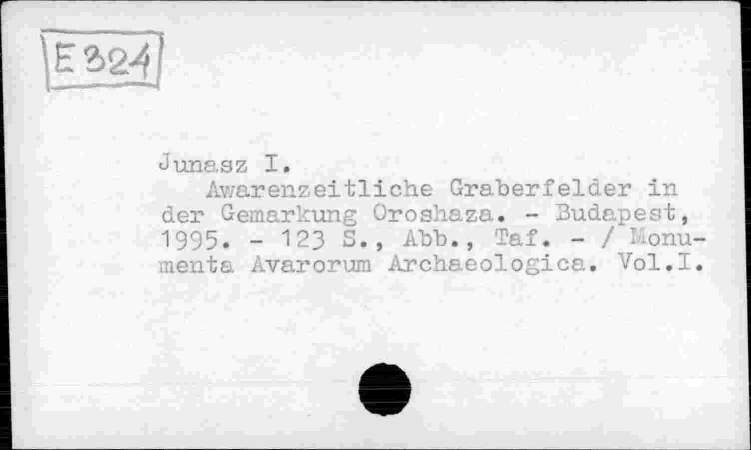 ﻿lunasz I.
Awarenzeitliche Gräberfelder in der Gemarkung Oroshaza. - Budapest, 1995. - 123 3.» Abb., Taf. - / Monumente Avarorum Archaeologica. Vol.I.